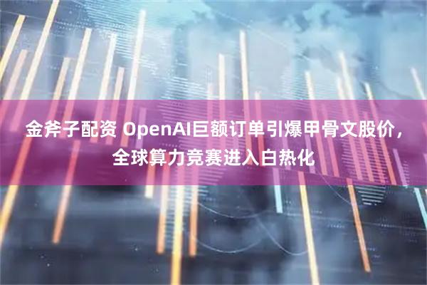 金斧子配资 OpenAI巨额订单引爆甲骨文股价,全球算力竞赛进入白热化
