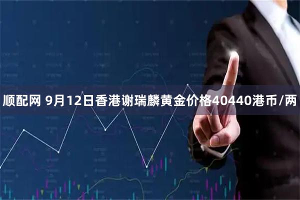 顺配网 9月12日香港谢瑞麟黄金价格40440港币/两