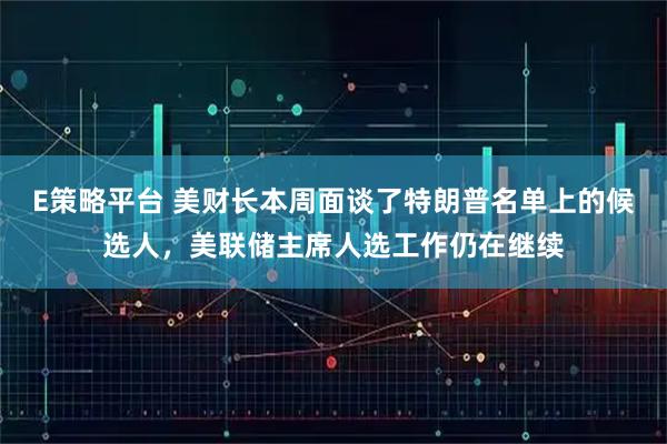 E策略平台 美财长本周面谈了特朗普名单上的候选人，美联储主席人选工作仍在继续