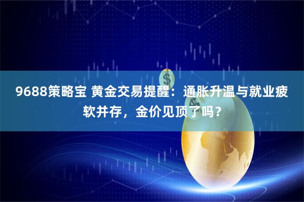 9688策略宝 黄金交易提醒：通胀升温与就业疲软并存，金价见顶了吗？