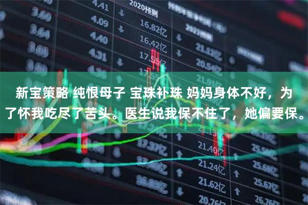 新宝策略 纯恨母子 宝珠补珠 妈妈身体不好，为了怀我吃尽了苦头。医生说我保不住了，她偏要保。