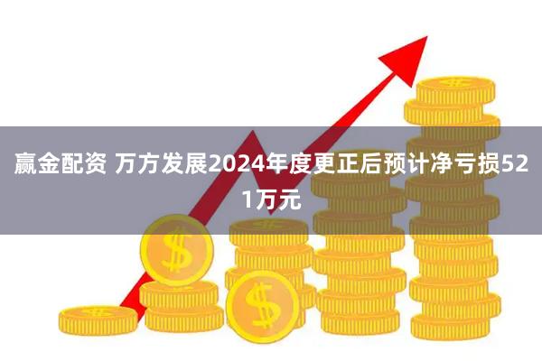 赢金配资 万方发展2024年度更正后预计净亏损521万元