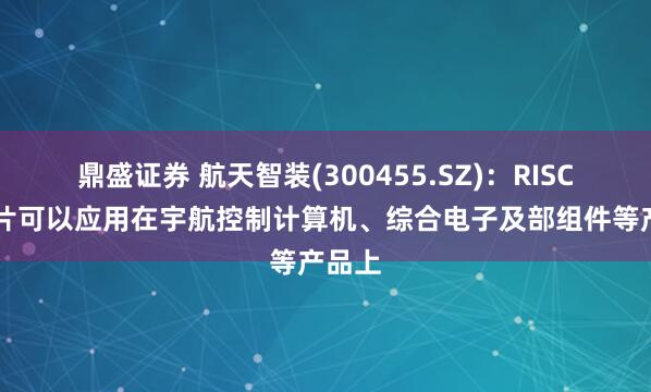 鼎盛证券 航天智装(300455.SZ)：RISC-V芯片可以应用在宇航控制计算机、综合电子及部组件等产品上
