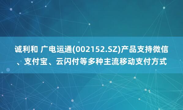 诚利和 广电运通(002152.SZ)产品支持微信、支付宝、云闪付等多种主流移动支付方式