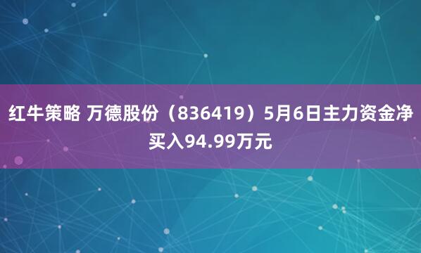 红牛策略 万德股份（836419）5月6日主力资金净买入94.99万元