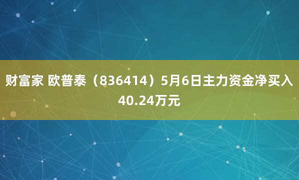 财富家 欧普泰（836414）5月6日主力资金净买入40.24万元