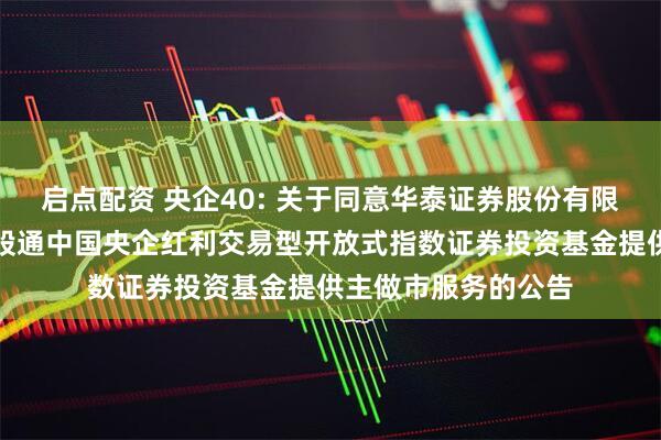 启点配资 央企40: 关于同意华泰证券股份有限公司为华安恒生港股通中国央企红利交易型开放式指数证券投资基金提供主做市服务的公告
