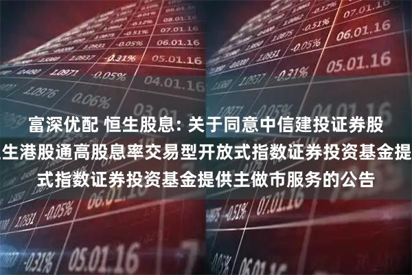 富深优配 恒生股息: 关于同意中信建投证券股份有限公司为博时恒生港股通高股息率交易型开放式指数证券投资基金提供主做市服务的公告
