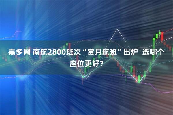 嘉多网 南航2800班次“赏月航班”出炉  选哪个座位更好？
