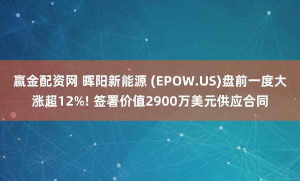 赢金配资网 晖阳新能源 (EPOW.US)盘前一度大涨超12%! 签署价值2900万美元供应合同