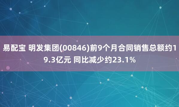 易配宝 明发集团(00846)前9个月合同销售总额约19.3亿元 同比减少约23.1%