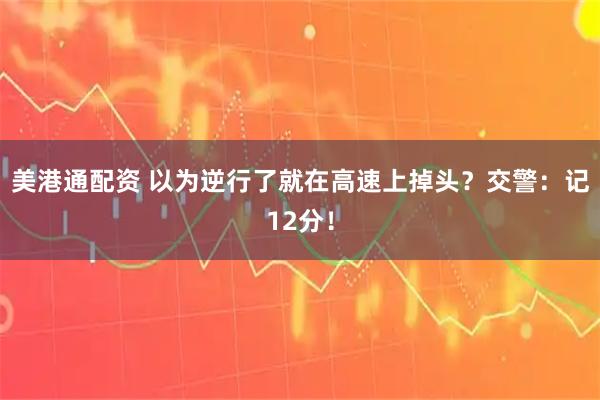 美港通配资 以为逆行了就在高速上掉头?交警:记12分!