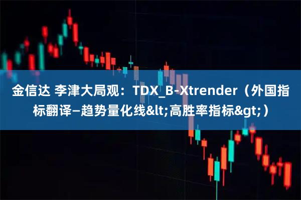 金信达 李津大局观：TDX_B-Xtrender（外国指标翻译—趋势量化线&lt;高胜率指标&gt;）