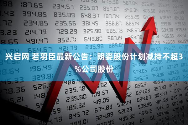 兴启网 若羽臣最新公告：朗姿股份计划减持不超3%公司股份