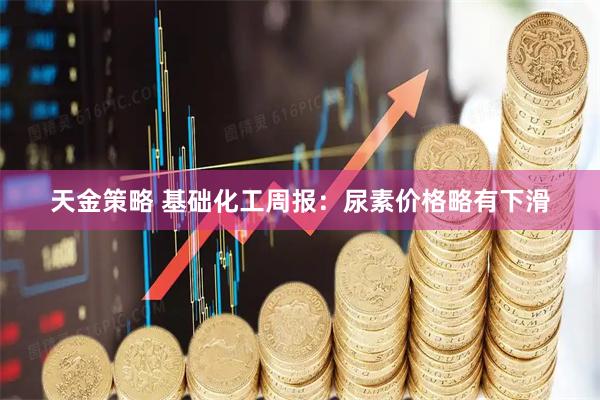 天金策略 基础化工周报：尿素价格略有下滑