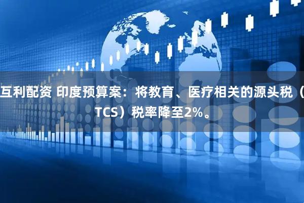 互利配资 印度预算案：将教育、医疗相关的源头税（TCS）税率降至2%。