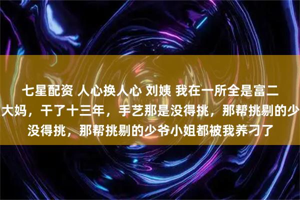七星配资 人心换人心 刘姨 我在一所全是富二代的私立高中当食堂大妈，干了十三年，手艺那是没得挑，那帮挑剔的少爷小姐都被我养刁了