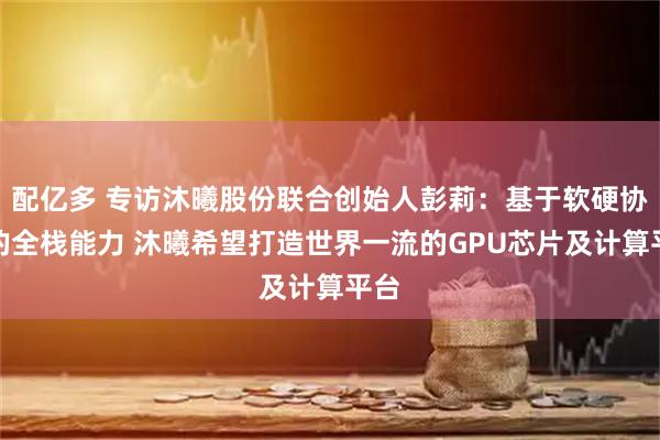 配亿多 专访沐曦股份联合创始人彭莉:基于软硬协同的全栈能力 沐曦希望打造世界一流的GPU芯片及计算平台