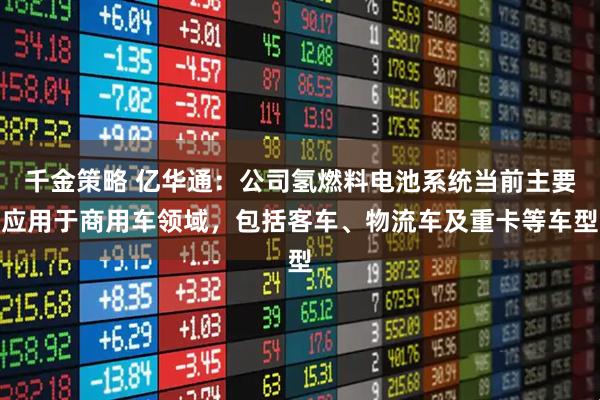 千金策略 亿华通：公司氢燃料电池系统当前主要应用于商用车领域，包括客车、物流车及重卡等车型