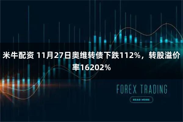 米牛配资 11月27日奥维转债下跌112%,转股溢价率16202%