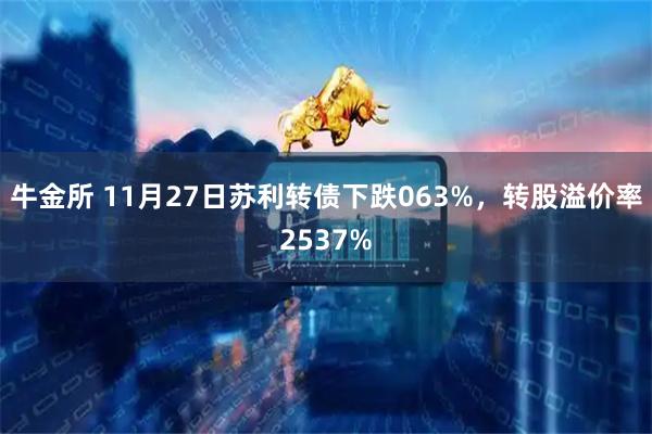 牛金所 11月27日苏利转债下跌063%,转股溢价率2537%