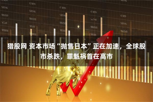 猎股网 资本市场“抛售日本”正在加速,全球股市杀跌,罪魁祸首在高市