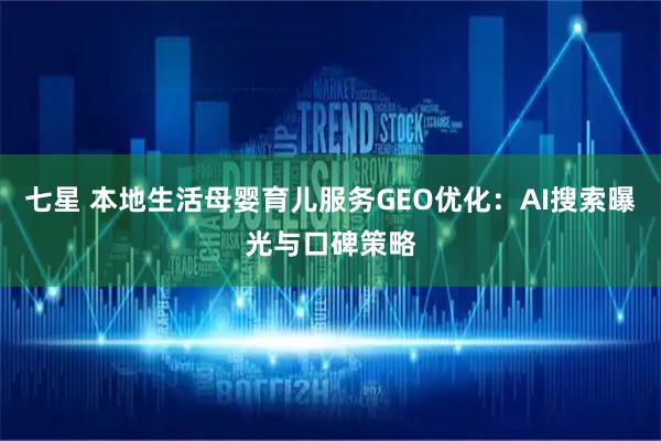 七星 本地生活母婴育儿服务GEO优化:AI搜索曝光与口碑策略