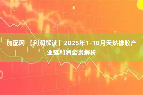加配网 【利润解读】2025年1-10月天然橡胶产业链利润全景解析