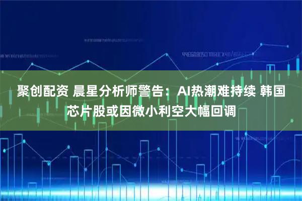 聚创配资 晨星分析师警告：AI热潮难持续 韩国芯片股或因微小利空大幅回调