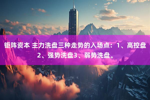 钜阵资本 主力洗盘三种走势的入场点:1、高控盘2、强势洗盘3、弱势洗盘。