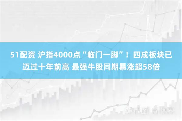 51配资 沪指4000点“临门一脚”!四成板块已迈过十年前高 最强牛股同期暴涨超58倍