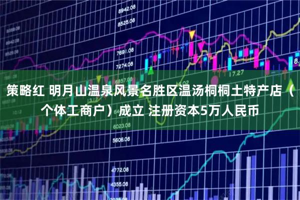 策略红 明月山温泉风景名胜区温汤桐桐土特产店（个体工商户）成立 注册资本5万人民币