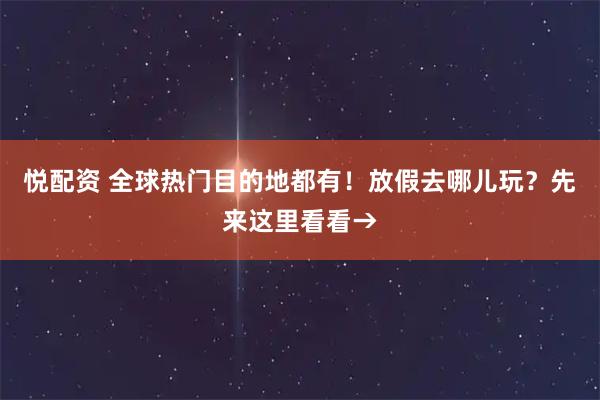 悦配资 全球热门目的地都有!放假去哪儿玩?先来这里看看→