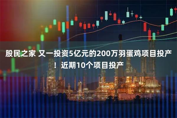 股民之家 又一投资5亿元的200万羽蛋鸡项目投产!近期10个项目投产