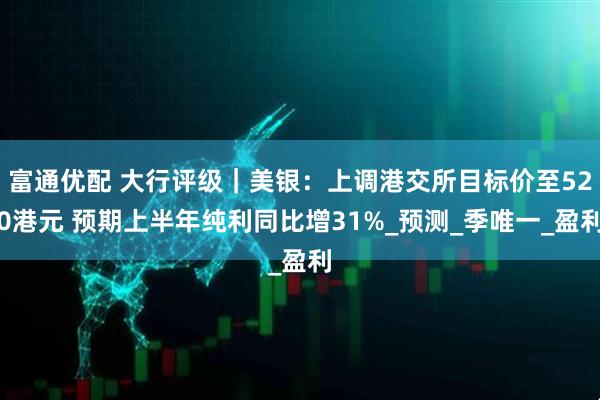 富通优配 大行评级|美银:上调港交所目标价至520港元 预期上半年纯利同比增31%_预测_季唯一_盈利