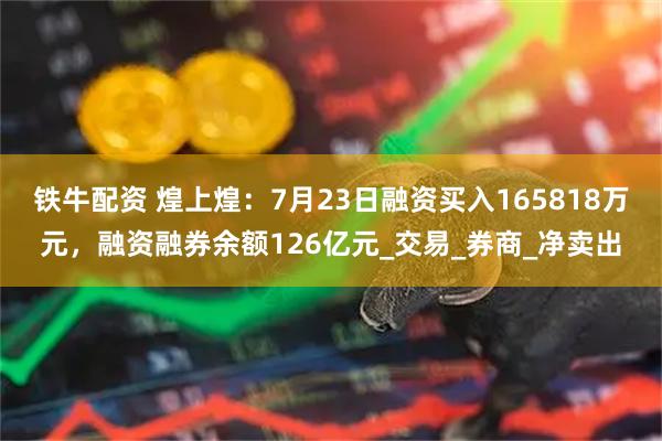铁牛配资 煌上煌:7月23日融资买入165818万元,融资融券余额126亿元_交易_券商_净卖出