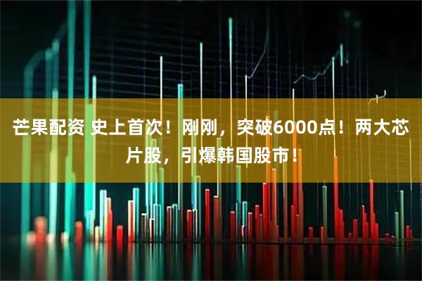 芒果配资 史上首次！刚刚，突破6000点！两大芯片股，引爆韩国股市！