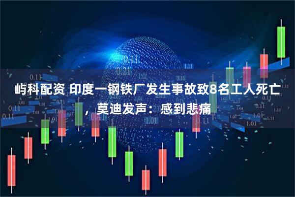 屿科配资 印度一钢铁厂发生事故致8名工人死亡,莫迪发声:感到悲痛
