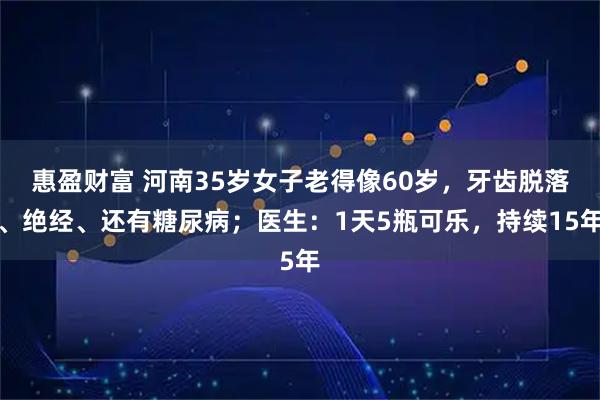 惠盈财富 河南35岁女子老得像60岁，牙齿脱落、绝经、还有糖尿病；医生：1天5瓶可乐，持续15年