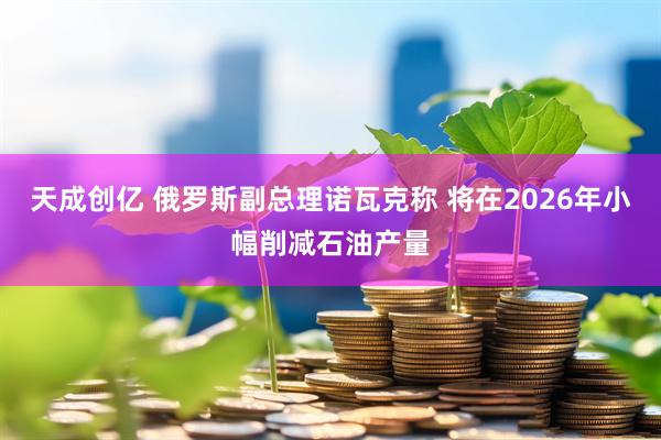 天成创亿 俄罗斯副总理诺瓦克称 将在2026年小幅削减石油产量